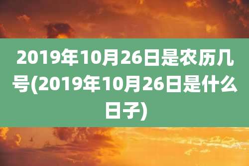 2019年10月26日是农历几号(2019年10月26日是什么日子)