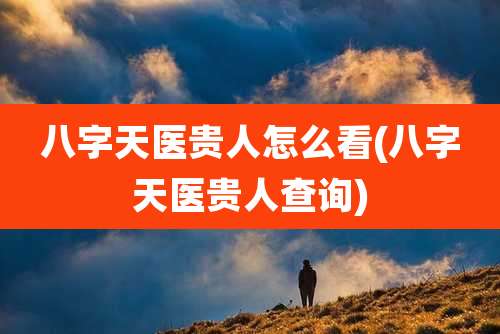 八字天医贵人怎么看(八字天医贵人查询)
