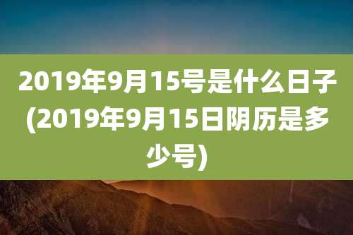 2019年9月15号是什么日子(2019年9月15日阴历是多少号)