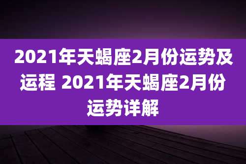2021年天蝎座2月份运势及运程 2021年天蝎座2月份运势详解