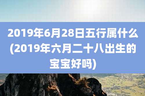 2019年6月28日五行属什么(2019年六月二十八出生的宝宝好吗)