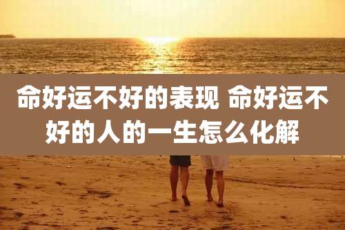 命好运不好的表现 命好运不好的人的一生怎么化解