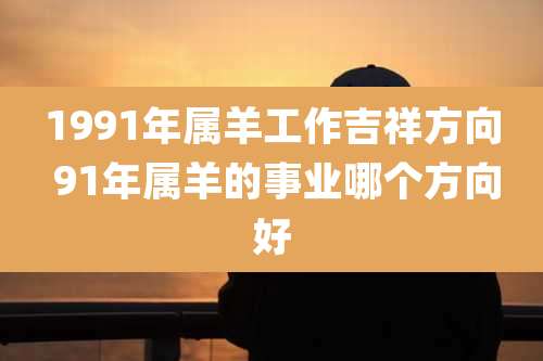 1991年属羊工作吉祥方向 91年属羊的事业哪个方向好
