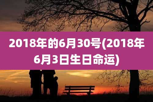 2018年的6月30号(2018年6月3日生日命运)