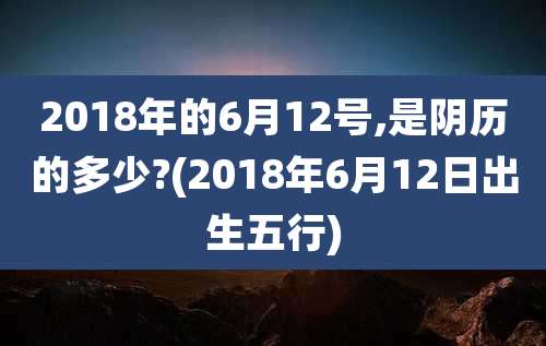 2018年的6月12号,是阴历的多少?(2018年6月12日出生五行)