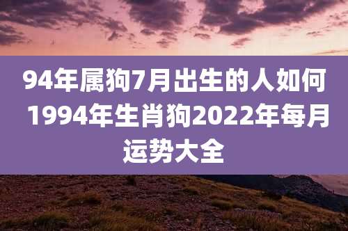 94年属狗7月出生的人如何 1994年生肖狗2022年每月运势大全