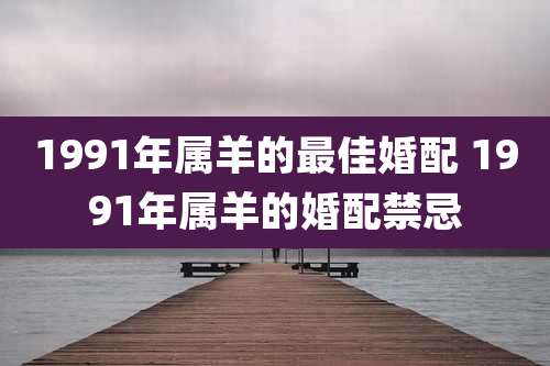 1991年属羊的最佳婚配 1991年属羊的婚配禁忌