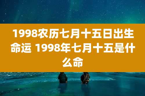 1998农历七月十五日出生命运 1998年七月十五是什么命