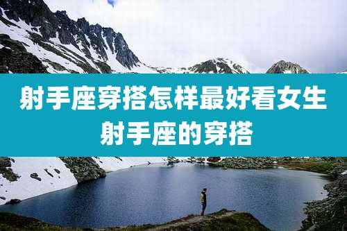 射手座穿搭怎样最好看女生 射手座的穿搭