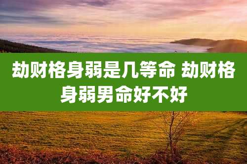 劫财格身弱是几等命 劫财格身弱男命好不好