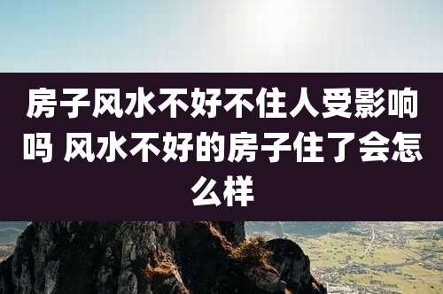房子风水不好不住人受影响吗 风水不好的房子住了会怎么样