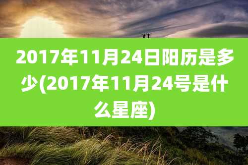 2017年11月24日阳历是多少(2017年11月24号是什么星座)