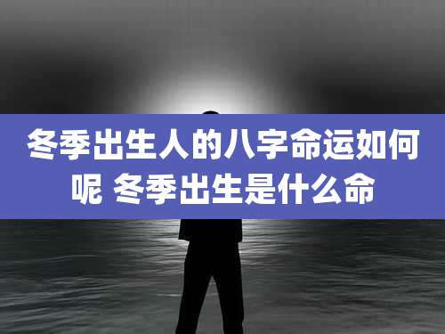 冬季出生人的八字命运如何呢 冬季出生是什么命