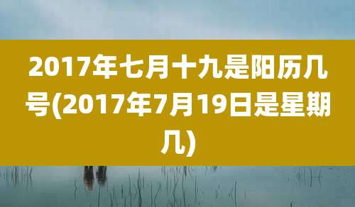 2017年七月十九是阳历几号(2017年7月19日是星期几)
