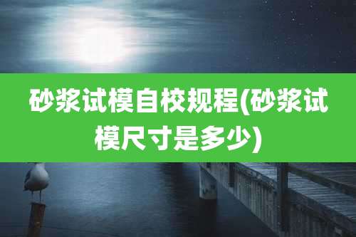 砂浆试模自校规程(砂浆试模尺寸是多少)