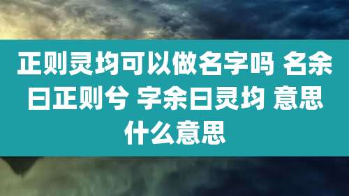 正则灵均可以做名字吗 名余曰正则兮 字余曰灵均 意思什么意思