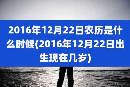 2016年12月22日农历是什么时候(2016年12月22日出生现在几岁)