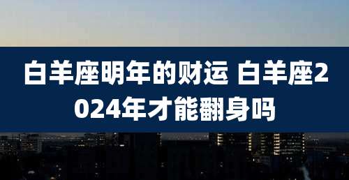 白羊座明年的财运 白羊座2024年才能翻身吗