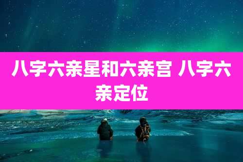 八字六亲星和六亲宫 八字六亲定位
