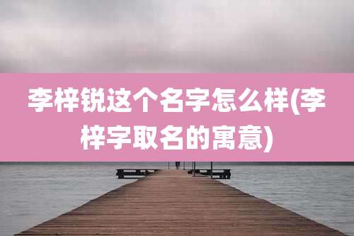 李梓锐这个名字怎么样(李梓字取名的寓意)