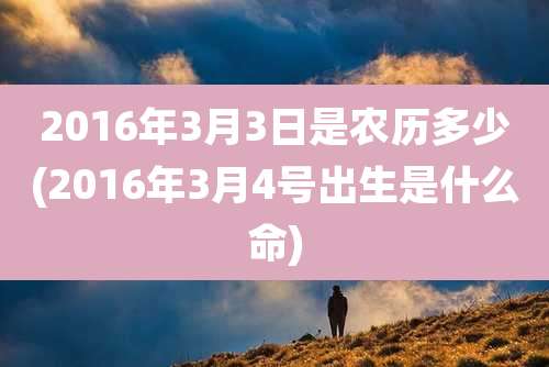2016年3月3日是农历多少(2016年3月4号出生是什么命)