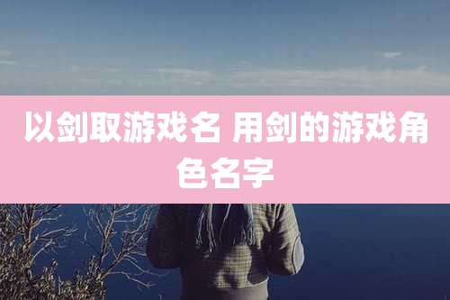 以剑取游戏名 用剑的游戏角色名字