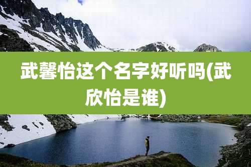 武馨怡这个名字好听吗(武欣怡是谁)