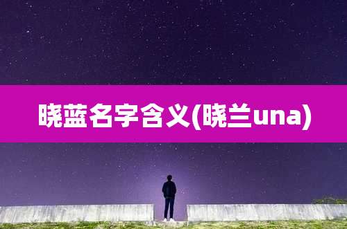 晓蓝名字含义(晓兰una)