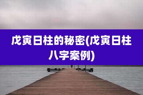 戊寅日柱的秘密(戊寅日柱八字案例)