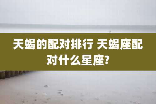 天蝎的配对排行 天蝎座配对什么星座?