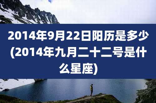 2014年9月22日阳历是多少(2014年九月二十二号是什么星座)