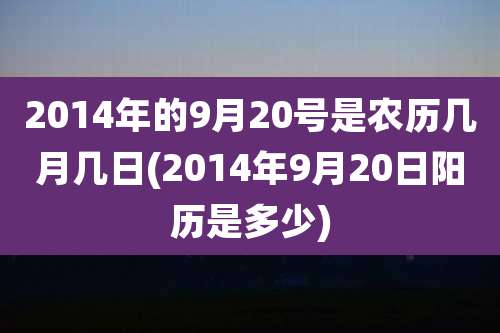 2014年的9月20号是农历几月几日(2014年9月20日阳历是多少)