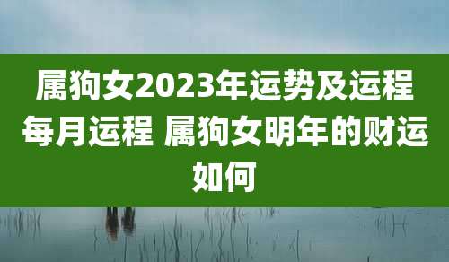 属狗女2023年运势及运程每月运程 属狗女明年的财运如何