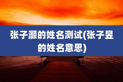 张子灏的姓名测试(张子昱的姓名意思)