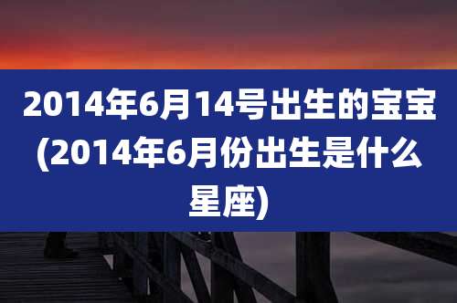 2014年6月14号出生的宝宝(2014年6月份出生是什么星座)