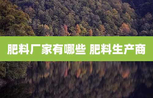 肥料厂家有哪些 肥料生产商