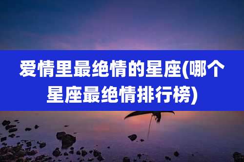 爱情里最绝情的星座(哪个星座最绝情排行榜)
