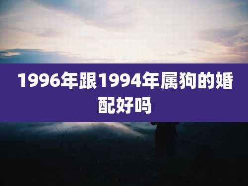 1996年跟1994年属狗的婚配好吗