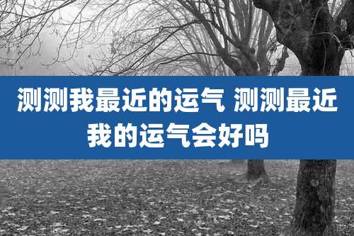 测测我最近的运气 测测最近我的运气会好吗