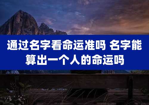 通过名字看命运准吗 名字能算出一个人的命运吗