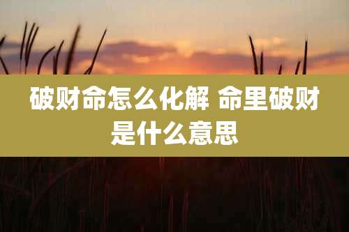 破财命怎么化解 命里破财是什么意思