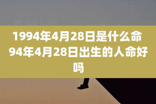 1994年4月28日是什么命 94年4月28日出生的人命好吗