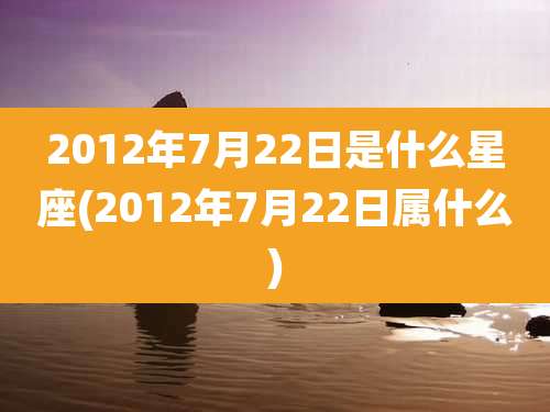 2012年7月22日是什么星座(2012年7月22日属什么)