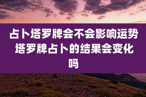 占卜塔罗牌会不会影响运势 塔罗牌占卜的结果会变化吗