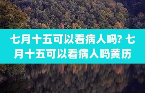 七月十五可以看病人吗? 七月十五可以看病人吗黄历