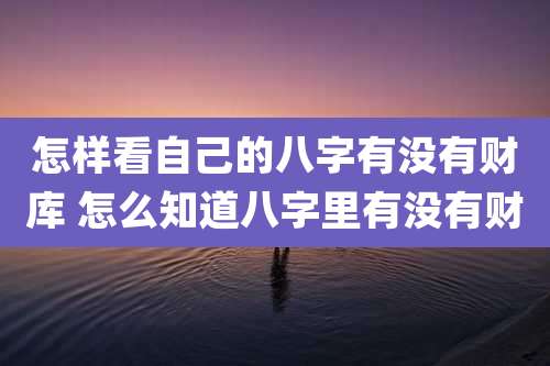 怎样看自己的八字有没有财库 怎么知道八字里有没有财