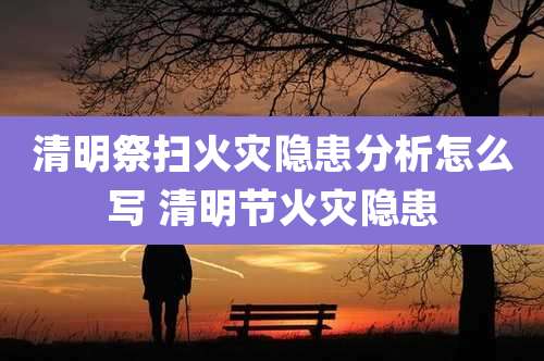 清明祭扫火灾隐患分析怎么写 清明节火灾隐患