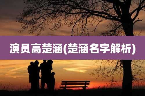 演员高楚涵(楚涵名字解析)