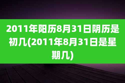 2011年阳历8月31日阴历是初几(2011年8月31日是星期几)