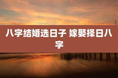 八字结婚选日子 嫁娶择日八字